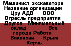 Машинист экскаватора › Название организации ­ Цру АДВ777, ООО › Отрасль предприятия ­ Другое › Минимальный оклад ­ 55 000 - Все города Работа » Вакансии   . Крым,Керчь